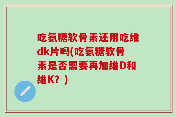 吃氨糖软骨素还用吃维dk片吗(吃氨糖软骨素是否需要再加维D和维K?) 吃氨糖软骨素还用吃维dk片吗(吃氨糖软骨素是否需要再加维D和维K?)