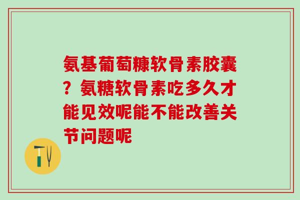 氨基葡萄糠软骨素胶囊？氨糖软骨素吃多久才能见效呢能不能改善关节问题呢