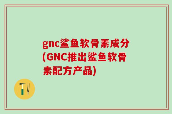 gnc鲨鱼软骨素成分(GNC推出鲨鱼软骨素配方产品) gnc鲨鱼软骨素成分(GNC推出鲨鱼软骨素配方产品)