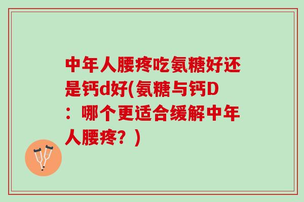 中年人腰疼吃氨糖好还是钙d好(氨糖与钙D:哪个更适合缓解中年人腰疼?) 中年人腰疼吃氨糖好还是钙d好(氨糖与钙D:哪个更适合缓解中年人腰疼?)