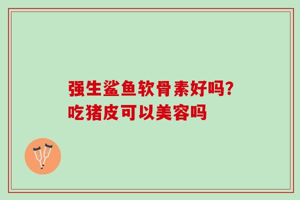 强生鲨鱼软骨素好吗?吃猪皮可以美容吗 强生鲨鱼软骨素好吗?吃猪皮可以美容吗