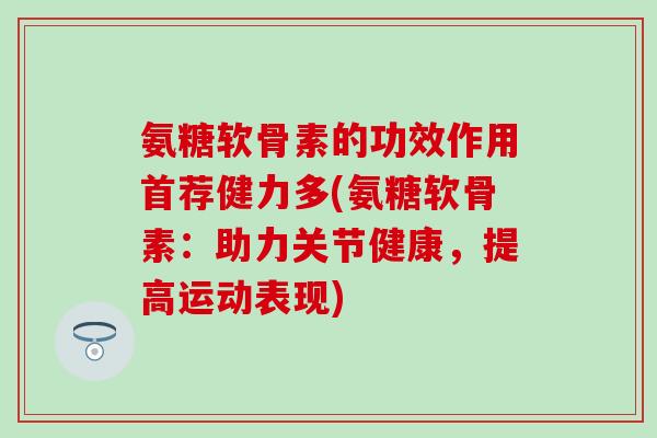 氨糖软骨素的功效作用首荐健力多(氨糖软骨素：助力关节健康，提高运动表现)