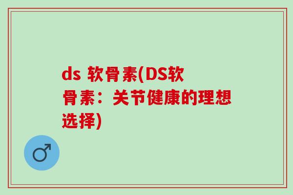 ds 软骨素(DS软骨素：关节健康的理想选择)