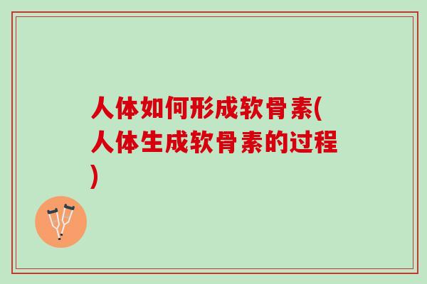 人体如何形成软骨素(人体生成软骨素的过程) 人体如何形成软骨素(人体生成软骨素的过程)