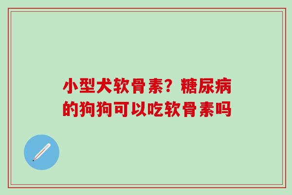 小型犬软骨素？糖尿病的狗狗可以吃软骨素吗