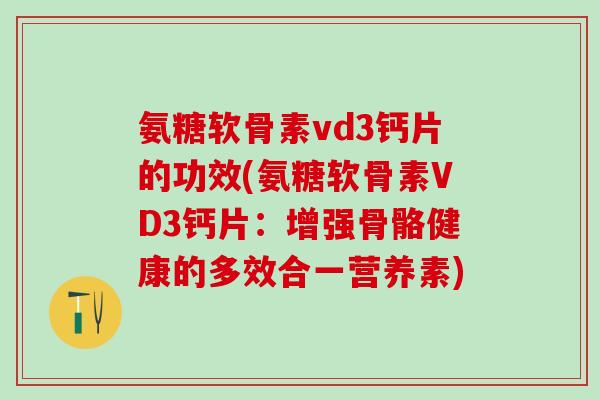 氨糖软骨素vd3钙片的功效(氨糖软骨素VD3钙片：增强骨骼健康的多效合一营养素)