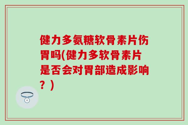 健力多氨糖软骨素片伤胃吗(健力多软骨素片是否会对胃部造成影响？)