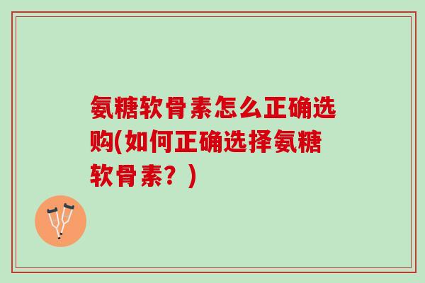 氨糖软骨素怎么正确选购(如何正确选择氨糖软骨素？)