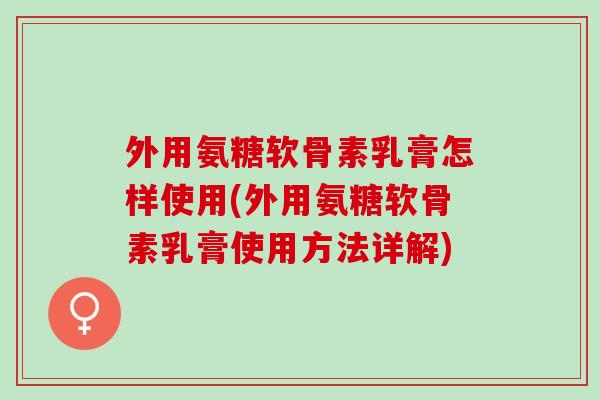 外用氨糖软骨素乳膏怎样使用(外用氨糖软骨素乳膏使用方法详解)