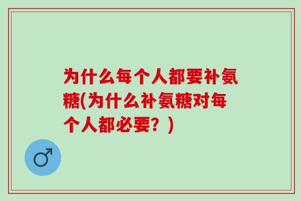 为什么每个人都要补氨糖(为什么补氨糖对每个人都必要？)