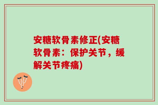 安糖软骨素修正(安糖软骨素：保护关节，缓解关节疼痛)