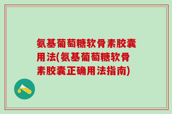 氨基葡萄糖软骨素胶囊用法(氨基葡萄糖软骨素胶囊正确用法指南)