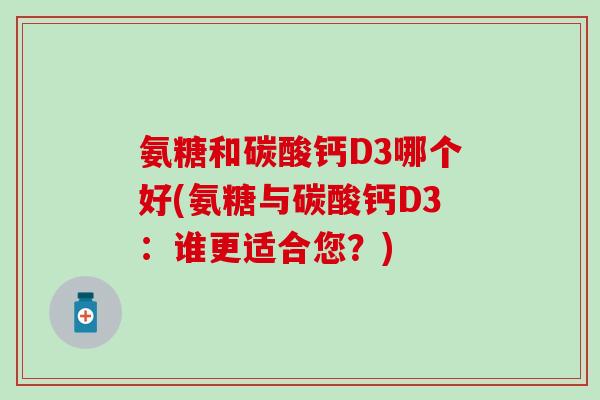 氨糖和碳酸钙D3哪个好(氨糖与碳酸钙D3：谁更适合您？)
