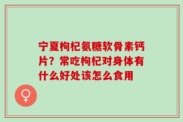 宁夏枸杞氨糖软骨素钙片？常吃枸杞对身体有什么好处该怎么食用