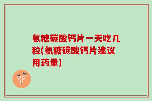 氨糖碳酸钙片一天吃几粒(氨糖碳酸钙片建议用药量)