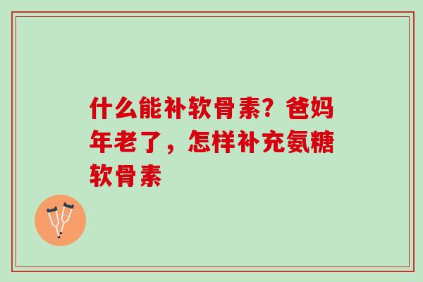 什么能补软骨素?爸妈年老了,怎样补充氨糖软骨素 什么能补软骨素?爸妈年老了,怎样补充氨糖软骨素