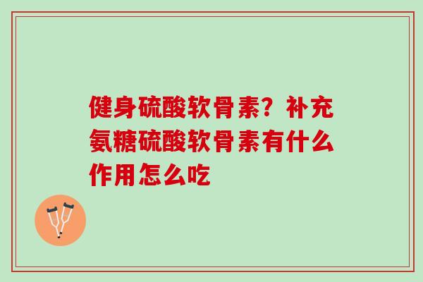 健身硫酸软骨素?补充氨糖硫酸软骨素有什么作用怎么吃 健身硫酸软骨素?补充氨糖硫酸软骨素有什么作用怎么吃