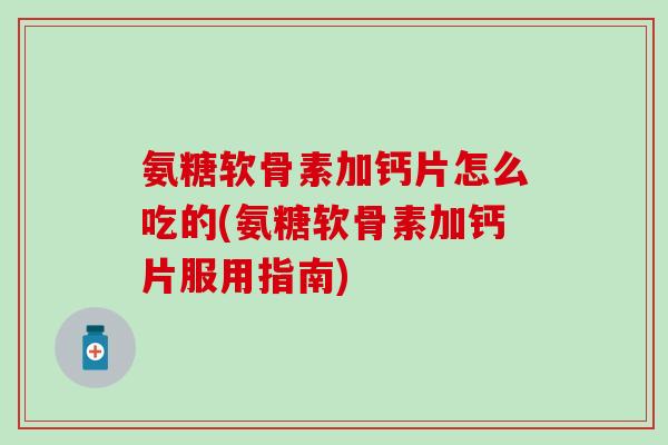 氨糖软骨素加钙片怎么吃的(氨糖软骨素加钙片服用指南)