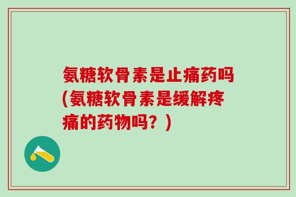 氨糖软骨素是止痛药吗(氨糖软骨素是缓解疼痛的药物吗？)