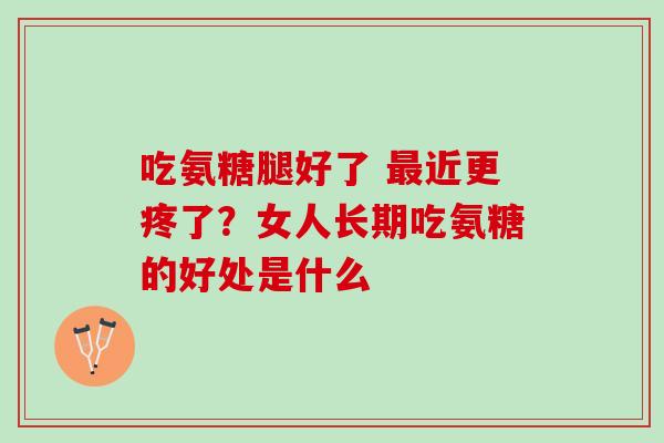 吃氨糖腿好了 近更疼了?女人长期吃氨糖的好处是什么 吃氨糖腿好了 近更疼了?女人长期吃氨糖的好处是什么