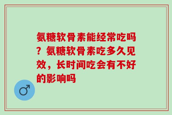 氨糖软骨素能经常吃吗？氨糖软骨素吃多久见效，长时间吃会有不好的影响吗