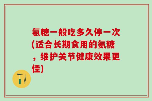 氨糖一般吃多久停一次(适合长期食用的氨糖，维护关节健康效果更佳)