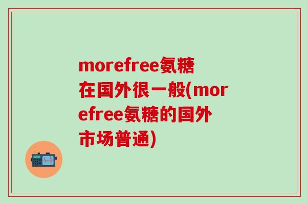 morefree氨糖在国外很一般(morefree氨糖的国外市场普通)