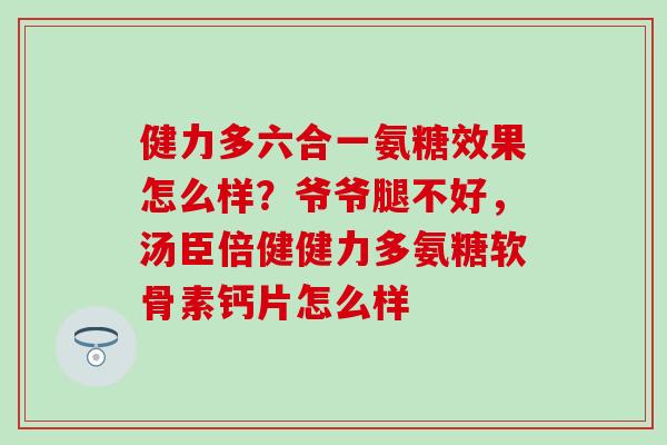健力多六合一氨糖效果怎么样？爷爷腿不好，汤臣倍健健力多氨糖软骨素钙片怎么样