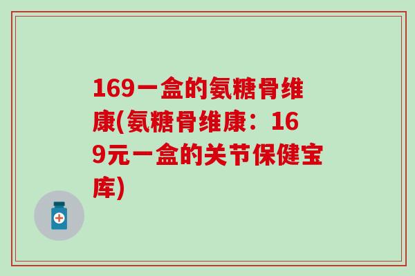 169一盒的氨糖骨维康(氨糖骨维康：169元一盒的关节保健宝库)