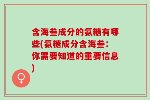 含海叁成分的氨糖有哪些(氨糖成分含海叁：你需要知道的重要信息)