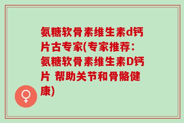 氨糖软骨素维生素d钙片古专家(专家推荐：氨糖软骨素维生素D钙片 帮助关节和骨骼健康)