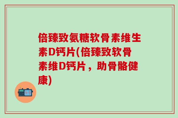倍臻致氨糖软骨素维生素D钙片(倍臻致软骨素维D钙片，助骨骼健康)
