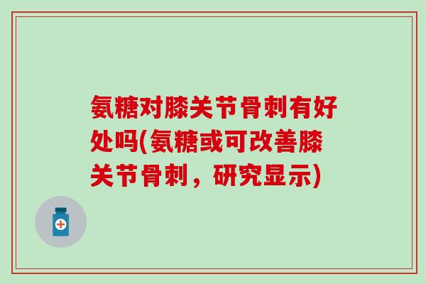 氨糖对膝关节骨刺有好处吗(氨糖或可改善膝关节骨刺，研究显示)