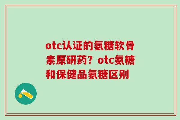 otc认证的氨糖软骨素原研药？otc氨糖和保健品氨糖区别