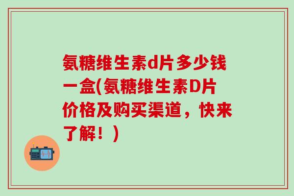 氨糖维生素d片多少钱一盒(氨糖维生素D片价格及购买渠道，快来了解！)