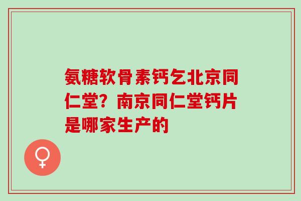 氨糖软骨素钙乞北京同仁堂？南京同仁堂钙片是哪家生产的