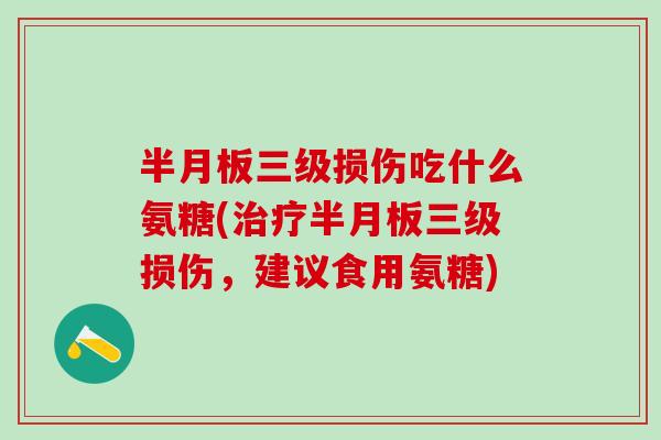 半月板三级损伤吃什么氨糖(治疗半月板三级损伤，建议食用氨糖)