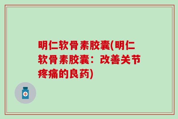明仁软骨素胶囊(明仁软骨素胶囊：改善关节疼痛的良药)