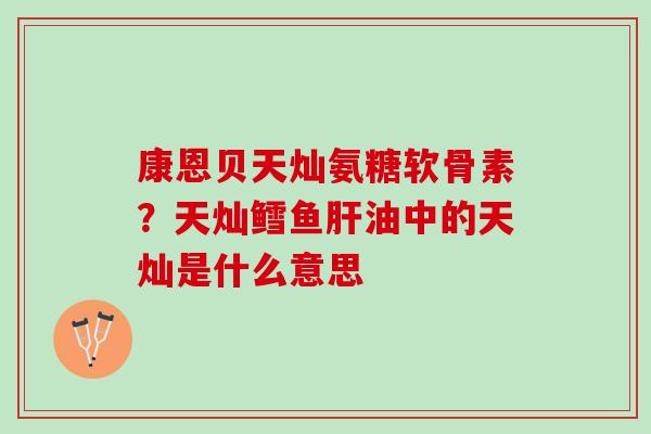 康恩贝天灿氨糖软骨素？天灿鳕鱼肝油中的天灿是什么意思