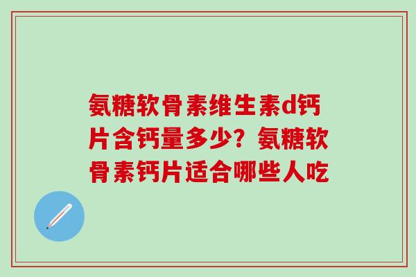氨糖软骨素维生素d钙片含钙量多少？氨糖软骨素钙片适合哪些人吃