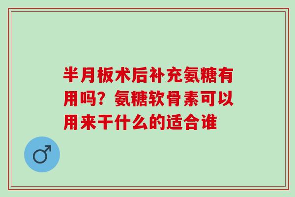 术后补充氨糖有用吗?氨糖软骨素可以用来干什么的适合谁 术后补充氨糖有用吗?氨糖软骨素可以用来干什么的适合谁