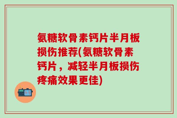 氨糖软骨素钙片半月板损伤推荐(氨糖软骨素钙片，减轻半月板损伤疼痛效果更佳)