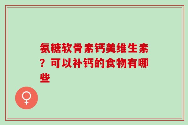氨糖软骨素钙美维生素？可以补钙的食物有哪些