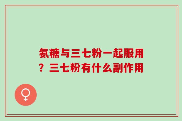 氨糖与三七粉一起服用？三七粉有什么副作用