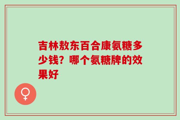 吉林敖东百合康氨糖多少钱？哪个氨糖牌的效果好