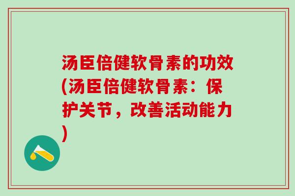 汤臣倍健软骨素的功效(汤臣倍健软骨素：保护关节，改善活动能力)