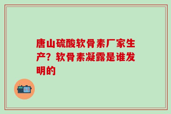 唐山硫酸软骨素厂家生产？软骨素凝露是谁发明的