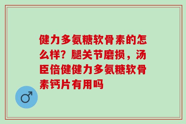 健力多氨糖软骨素的怎么样？腿关节磨损，汤臣倍健健力多氨糖软骨素钙片有用吗