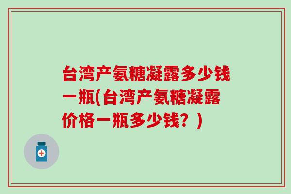 台湾产氨糖凝露多少钱一瓶(台湾产氨糖凝露价格一瓶多少钱？)