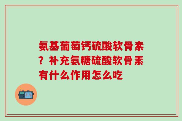氨基葡萄钙硫酸软骨素？补充氨糖硫酸软骨素有什么作用怎么吃